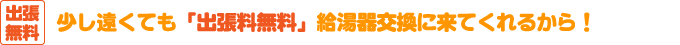 給湯器-出張無料 少し遠くても「出張料無料」給湯器交換に来てくれるから