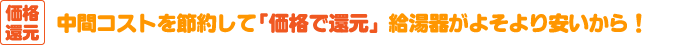 給湯器-価格還元 中間コストを削減して「感謝の気持ちを価格で還元」給湯器がよそより安いから